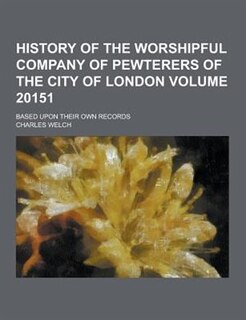 History of the Worshipful Company of Pewterers of the City of London; Based Upon Their Own Records Volume 20151