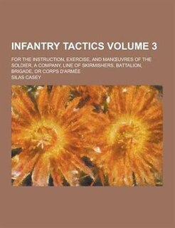 Infantry Tactics; For the Instruction, Exercise, and Man Uvres of the Soldier, a Company, Line of Skirmishers, Battalion, Brigade, or Corps D'Armee Vo
