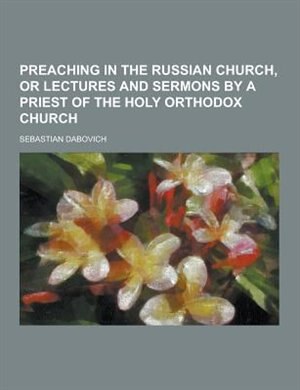 Preaching in the Russian Church, or Lectures and Sermons by a Priest of the Holy Orthodox Church
