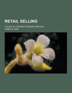 Retail Selling; A Guide to the Best Modern Practice