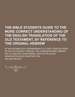 The Bible Students Guide to the More Correct Understanding of the English Translation of the Old Testament, by Reference to the Original Hebrew; By an