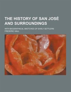 The History of San Jose and Surroundings; With Biographical Sketches of Early Settlers