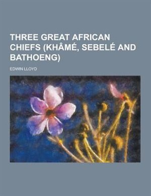 Front cover_Three Great African Chiefs (Khame, Sebele and Bathoeng)