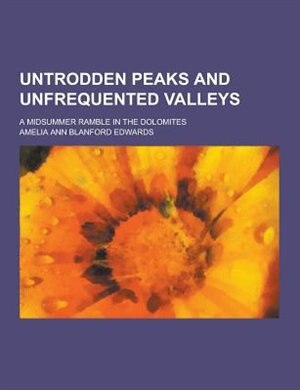 Untrodden Peaks and Unfrequented Valleys; A Midsummer Ramble in the Dolomites