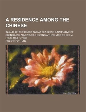 A   Residence Among the Chinese; Inland, on the Coast, and at Sea. Being a Narrative of Scenes and Adventures During a Third Visit to China, from 1853