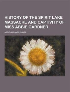 History of the Spirit Lake Massacre and Captivity of Miss Abbie Gardner