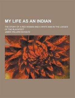 My Life as an Indian; The Story of a Red Woman and a White Man in the Lodges of the Blackfeet