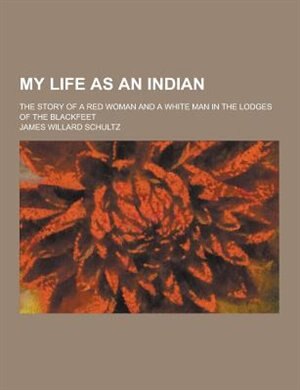 My Life as an Indian; The Story of a Red Woman and a White Man in the Lodges of the Blackfeet