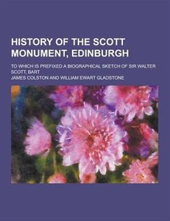 History of the Scott Monument, Edinburgh; To Which Is Prefixed a Biographical Sketch of Sir Walter Scott, Bart
