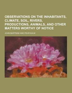 Observations on the Inhabitants, Climate, Soil, Rivers, Productions, Animals, and Other Matters Worthy of Notice