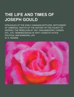 The Life and Times of Joseph Gould; Struggles of the Early Canadian Settlers, Settlement of Uxbridge, Sketch of the History of the County of Ontario,