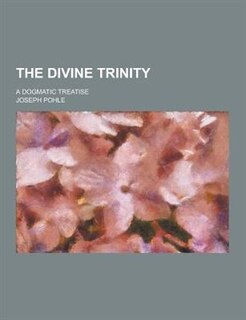 The Divine Trinity; A Dogmatic Treatise
