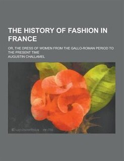 The History of Fashion in France; Or, the Dress of Women from the Gallo-Roman Period to the Present Time