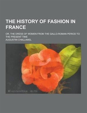 The History of Fashion in France; Or, the Dress of Women from the Gallo-Roman Period to the Present Time