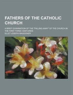 Fathers of the Catholic Church; A Brief Examination of the Falling Away of the Church in the First Three Centuries