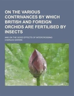 On the Various Contrivances by Which British and Foreign Orchids Are Fertilised by Insects; And on the Good Effects of Intercrossing