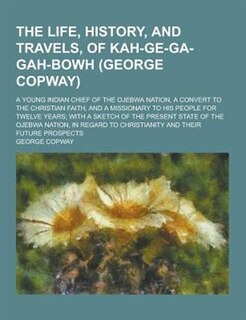 The Life, History, and Travels, of Kah-GE-Ga-Gah-Bowh (George Copway); A Young Indian Chief of the Ojebwa Nation, a Convert to the Christian Faith, an