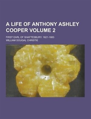 Couverture_A Life of Anthony Ashley Cooper; First Earl of Shaftesbury. 1621-1683 Volume 2