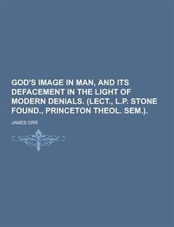 God's Image in Man, and Its Defacement in the Light of Modern Denials. (Lect., L.P. Stone Found., Princeton Theol. Sem.)