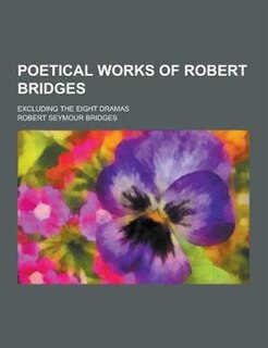 Poetical Works of Robert Bridges; Excluding the Eight Dramas