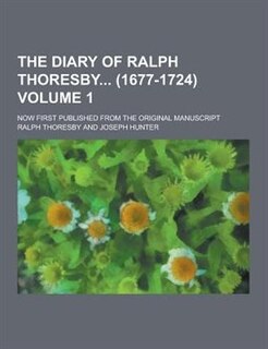 The Diary of Ralph Thoresby (1677-1724); Now First Published from the Original Manuscript Volume 1