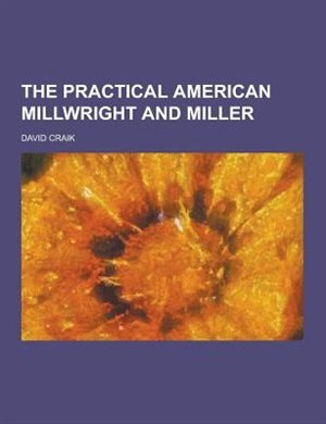 The Practical American Millwright and Miller