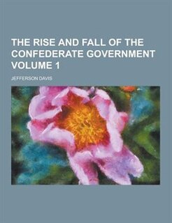 The Rise and Fall of the Confederate Government Volume 1