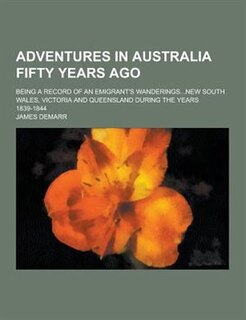 Adventures in Australia Fifty Years Ago; Being a Record of an Emigrant's Wanderings...New South Wales, Victoria and Queensland During the Years 1839-1