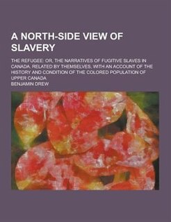 A   North-Side View of Slavery; The Refugee: Or, the Narratives of Fugitive Slaves in Canada. Related by Themselves, with an Account of the Hist