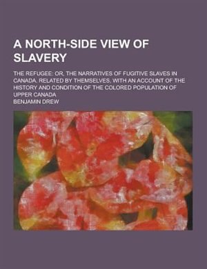 A   North-Side View of Slavery; The Refugee: Or, the Narratives of Fugitive Slaves in Canada. Related by Themselves, with an Account of the Hist