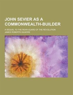 Front cover_John Sevier as a Commonwealth-Builder; A Sequel to the Rear-Guard of the Revolution