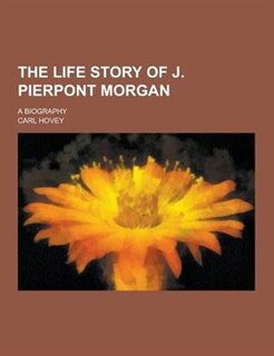 Front cover_The Life Story of J. Pierpont Morgan; A Biography