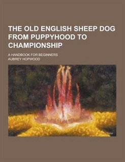 The Old English Sheep Dog from Puppyhood to Championship; A Handbook for Beginners