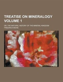 Treatise on Mineralogy; Or, the Natural History of the Mineral Kingdom Volume 1