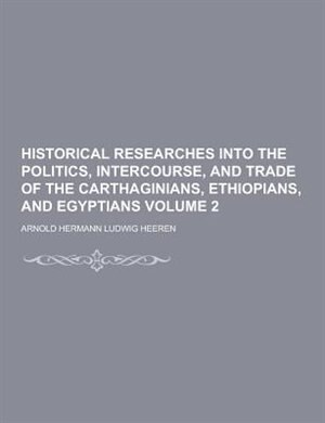 Historical Researches Into the Politics, Intercourse, and Trade of the Carthaginians, Ethiopians, and Egyptians Volume 2