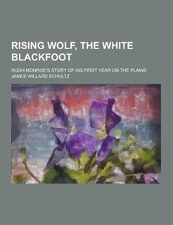 Rising Wolf, the White Blackfoot; Hugh Monroe's Story of His First Year on the Plains