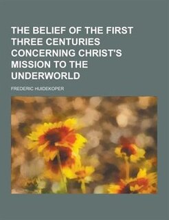 The Belief of the First Three Centuries Concerning Christ's Mission to the Underworld