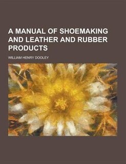 A Manual of Shoemaking and Leather and Rubber Products