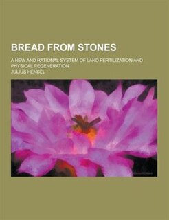 Bread from Stones; A New and Rational System of Land Fertilization and Physical Regeneration