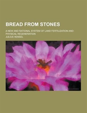 Bread from Stones; A New and Rational System of Land Fertilization and Physical Regeneration