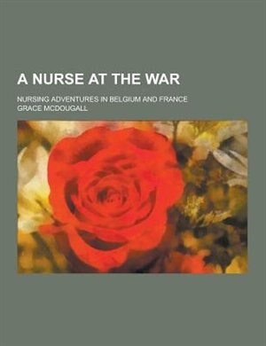 A Nurse at the War; Nursing Adventures in Belgium and France