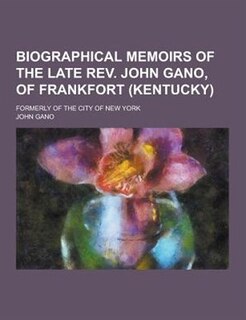 Biographical Memoirs of the Late REV. John Gano, of Frankfort (Kentucky); Formerly of the City of New York