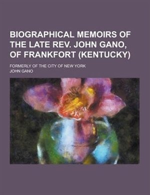 Biographical Memoirs of the Late REV. John Gano, of Frankfort (Kentucky); Formerly of the City of New York