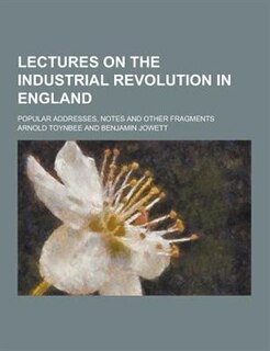 Lectures on the Industrial Revolution in England; Popular Addresses, Notes and Other Fragments