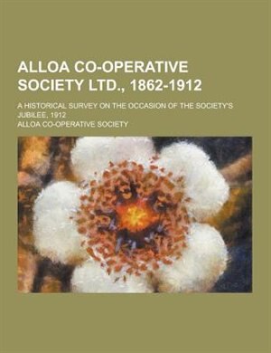 Alloa Co-Operative Society Ltd., 1862-1912; A Historical Survey on the Occasion of the Society's Jubilee, 1912