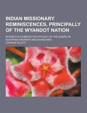 Indian Missionary Reminiscences, Principally of the Wyandot Nation; In Which Is Exhibited the Efficacy of the Gospel in Elevating Ignorant and Savage