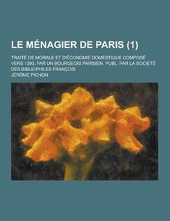 Le  Menagier de Paris; Traite de Morale Et D'Economie Domestique Compose Vers 1393, Par Un Bourgeois Parisien. Publ. Par La Societe Des Bibliophiles F