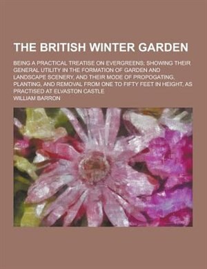 A The British Winter Garden; Being a Practical Treatise on Evergreens; Showing Their General Utility in the Formation of Garden and Landscape Scenery