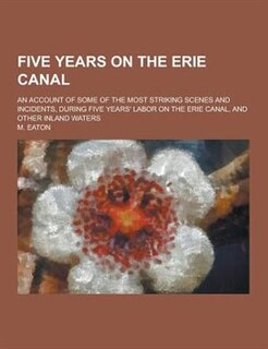Five Years on the Erie Canal; An Account of Some of the Most Striking Scenes and Incidents, During Five Years' Labor on the Erie Canal, and Other Inla