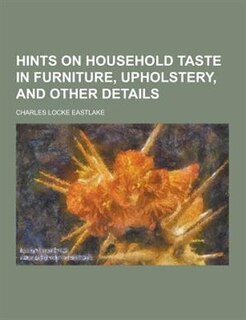 Hints on Household Taste in Furniture, Upholstery, and Other Details